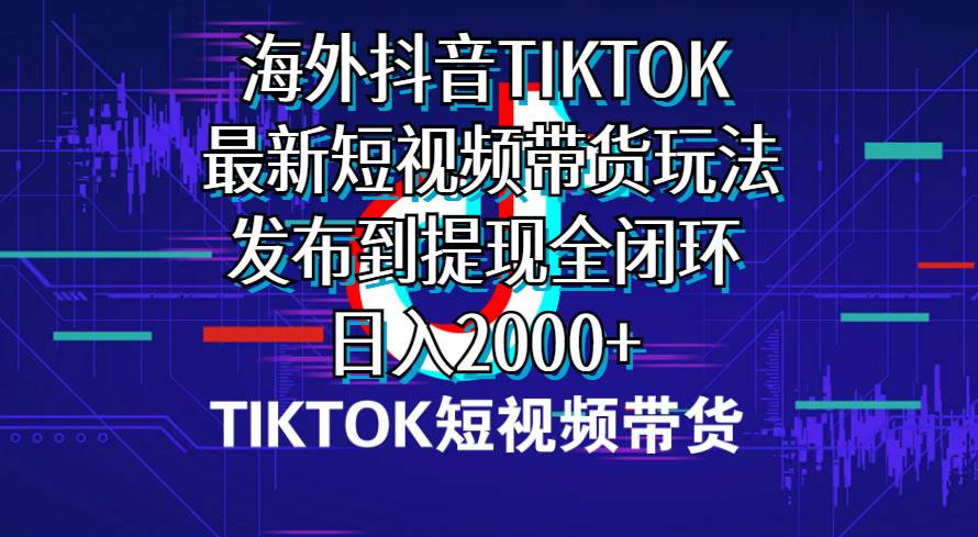 海外短视频带货，最新短视频带货玩法发布到提现全闭环，日入2000+-春生副业网 