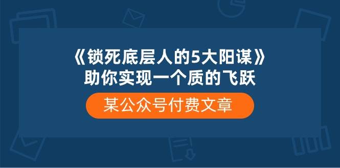 某付费文章《锁死底层人的5大阳谋》助你实现一个质的飞跃-春生副业网 