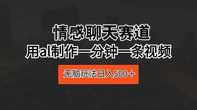 情感聊天赛道 用al制作一分钟一条视频 无脑玩法日入500＋-春生副业网 