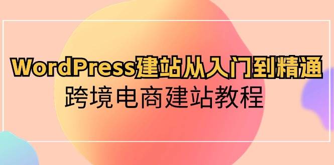 WordPress建站从入门到精通，跨境电商建站教程-春生副业网 
