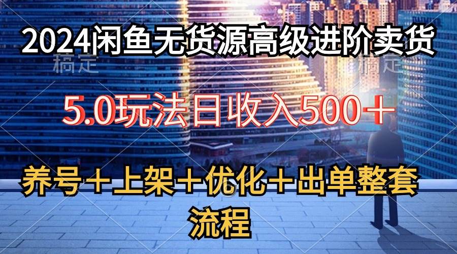2024闲鱼无货源高级进阶卖货5.0，养号＋选品＋上架＋优化＋出单整套流程-春生副业网 