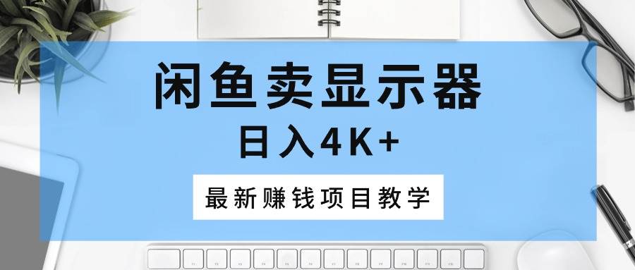 闲鱼卖显示器，日入4K+，最新赚钱项目教学-春生副业网 