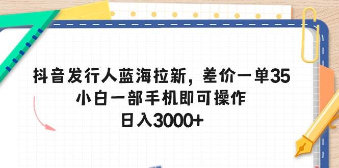 抖音发行人蓝海拉新，差价一单35，小白一部手机即可操作，日入3000+-春生副业网 