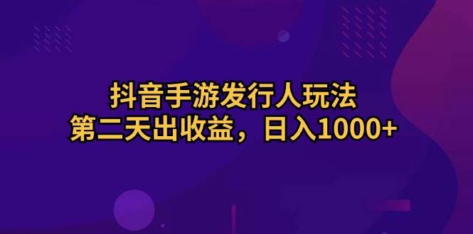 抖音手游发行人玩法，第二天出收益，日入1000+-春生副业网 