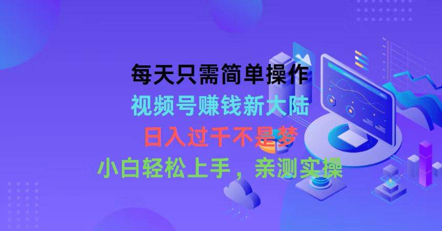 每天只需简单操作，视频号赚钱新大陆，日入过千不是梦，小白轻松上手，…-春生副业网 
