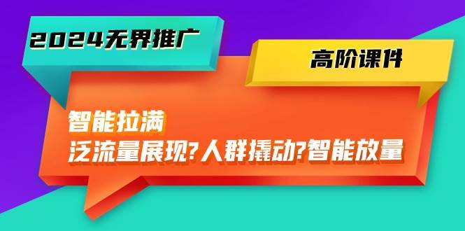 2024无界推广 高阶课件，智能拉满，泛流量展现→人群撬动→智能放量-45节-春生副业网 