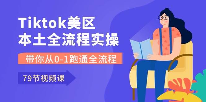 Tiktok-美区本土全流程实操课，带你从0-1跑通全流程（79节课）-春生副业网 