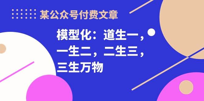 某付费文章《模型化：道生一，一生二，二生三，三生万物！》-春生副业网 