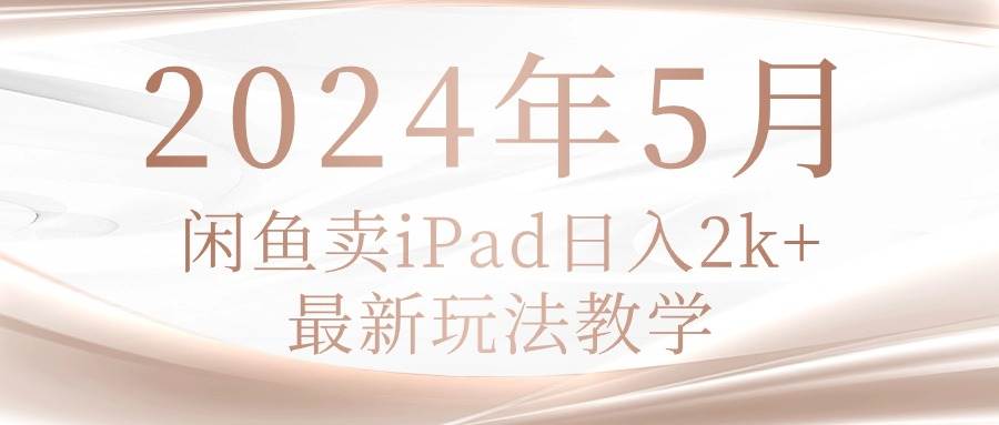 2024年5月闲鱼卖ipad日入2k，最新玩法教学-春生副业网 