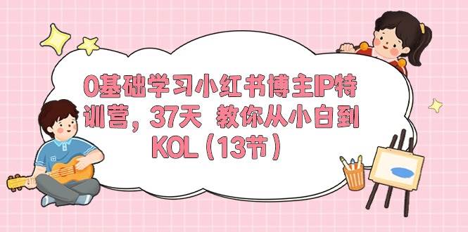 0基础学习小红书博主IP特训营，37天 教你从小白到KOL（13节）-春生副业网 