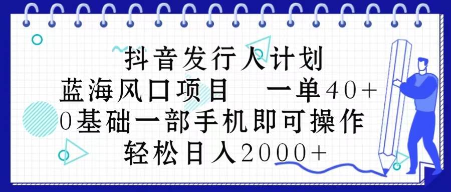 抖音发行人计划，蓝海风口项目 一单40，0基础一部手机即可操作 日入2000＋-春生副业网 