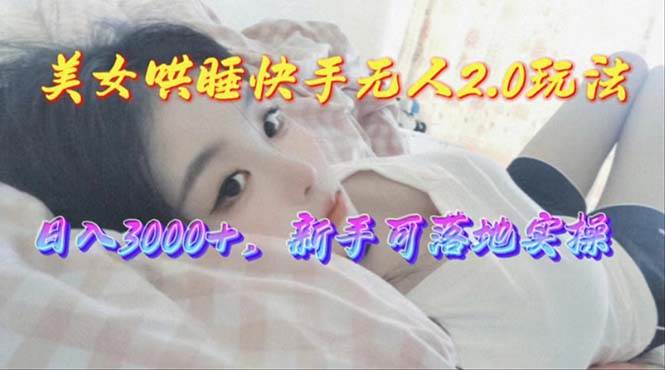 美女哄睡快手无人2.0赛道，日收3000+，新手可落地实操-春生副业网 