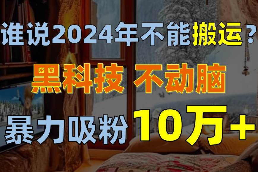 谁说2024年不能搬运？只动手不动脑，自媒体平台单月暴力涨粉10000+-春生副业网 