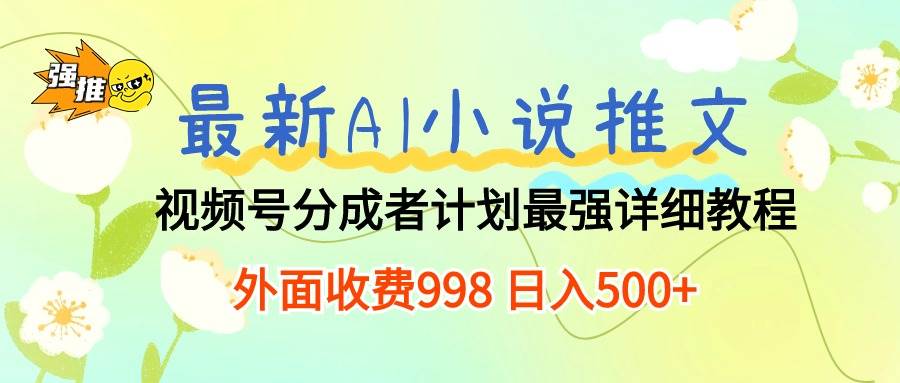 最新AI小说推文视频号分成计划 最强详细教程  日入500+-春生副业网 