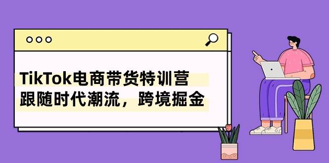 TikTok电商带货特训营，跟随时代潮流，跨境掘金（8节课）-春生副业网 