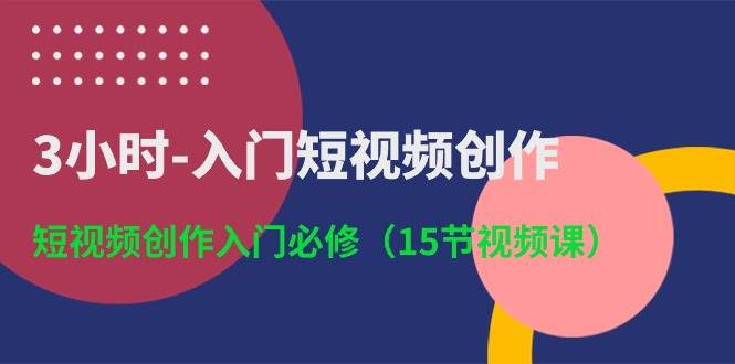 3小时-入门短视频创作:短视频创作入门必修(15节视频课)-春生副业网