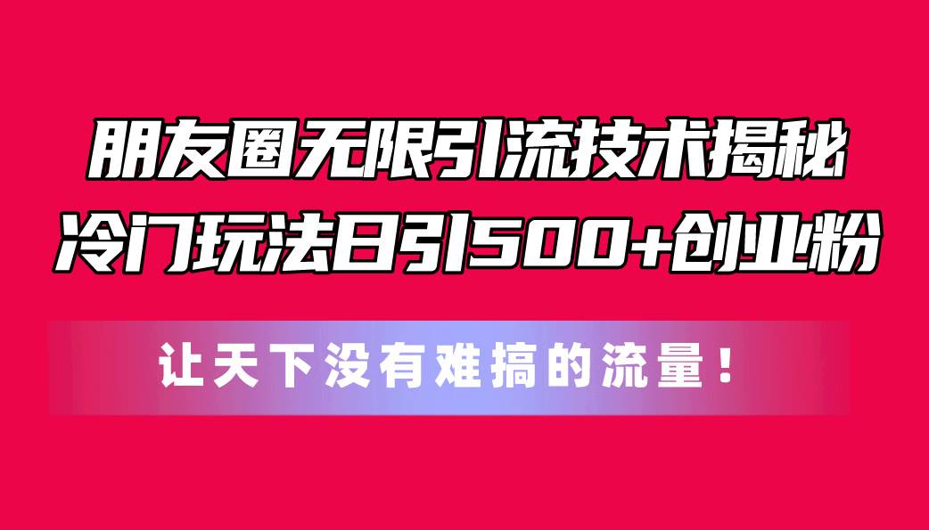 朋友圈无限引流技术揭秘，一个冷门玩法日引500+创业粉，让天下没有难搞…-春生副业网 