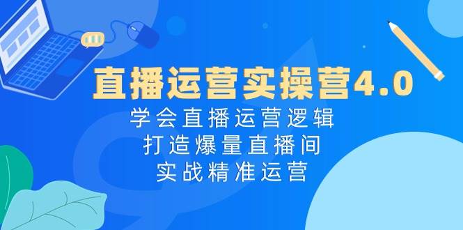 直播运营实操营4.0：学会直播运营逻辑，打造爆量直播间，实战精准运营-春生副业网 