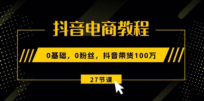 抖音电商教程：0基础，0粉丝，抖音带货100万（27节视频课）-春生副业网 