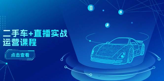 二手车+直播实战运营课程：直播推荐/短视频推荐/千川投放/直播全流程-春生副业网 