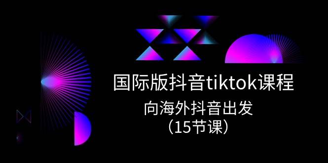 国际版 抖音tiktok实战课程，向海外抖音出发（15节课）-春生副业网 
