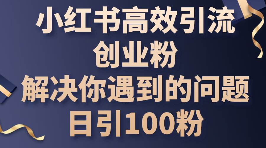 小红书高效引流创业粉，解决你遇到的问题，日引100粉-春生副业网 