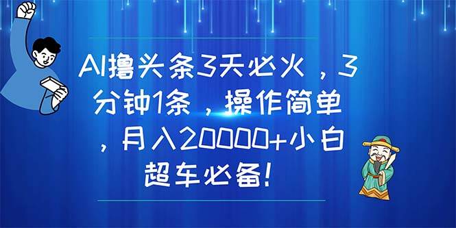 AI撸头条3天必火，3分钟1条，操作简单，月入20000+小白超车必备！-春生副业网 