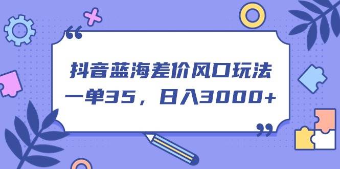 抖音蓝海差价风口玩法，一单35，日入3000+-春生副业网 