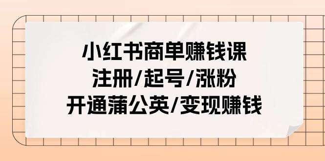 小红书商单赚钱课：注册/起号/涨粉/开通蒲公英/变现赚钱（25节课）-春生副业网 