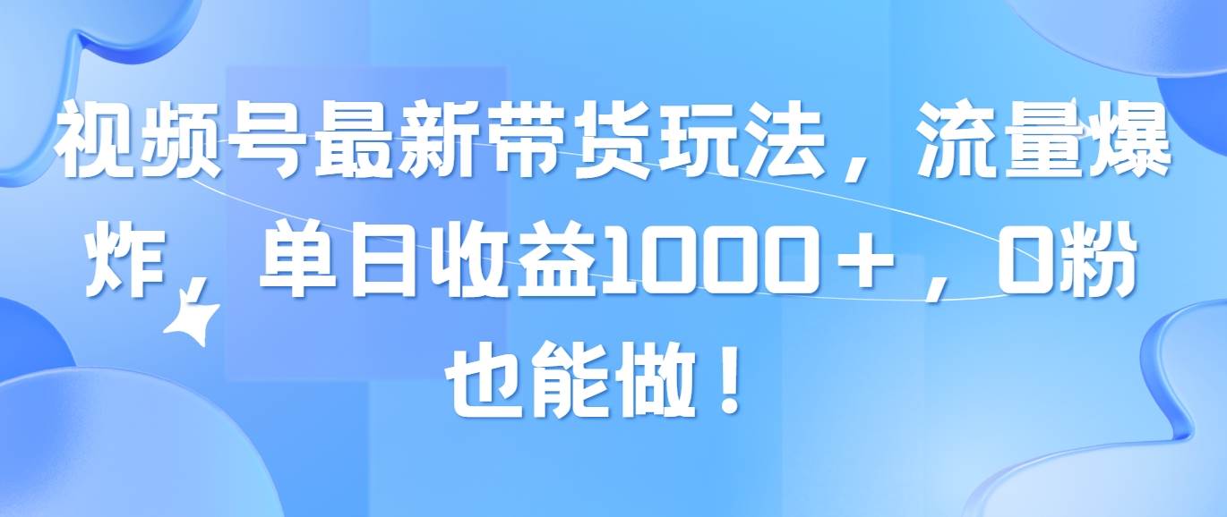 视频号最新带货玩法，流量爆炸，单日收益1000＋，0粉也能做！-春生副业网 