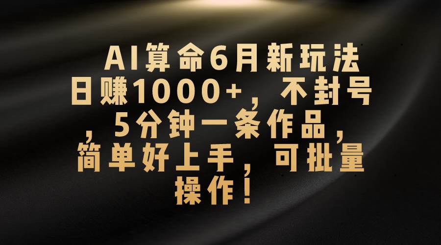 AI算命6月新玩法，日赚1000+，不封号，5分钟一条作品，简单好上手，可…-春生副业网 