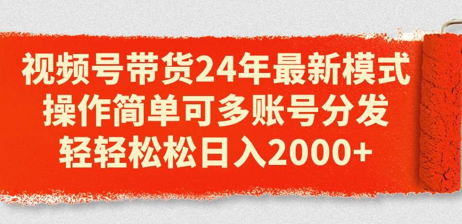 视频号带货24年最新模式，操作简单可多账号分发，轻轻松松日入2000+-春生副业网 