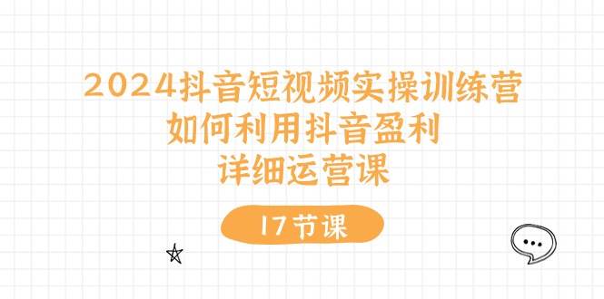 2024抖音短视频实操训练营：如何利用抖音盈利，详细运营课（17节视频课）-春生副业网 