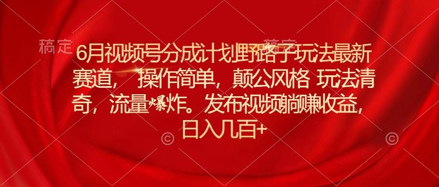6月视频号分成计划野路子玩法最新赛道操作简单，颠公风格玩法清奇，流…-春生副业网 