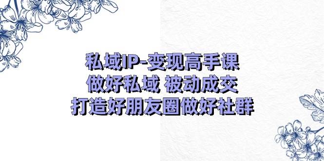 私域IP-变现高手课：做好私域 被动成交，打造好朋友圈做好社群（18节）-春生副业网 