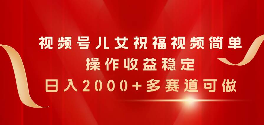 视频号儿女祝福视频，简单操作收益稳定，日入2000+，多赛道可做-春生副业网 