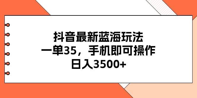 抖音最新蓝海玩法，一单35，手机即可操作，日入3500+，不了解一下真是…-春生副业网 