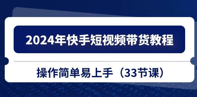 2024年快手短视频带货教程，操作简单易上手（33节课）-春生副业网 