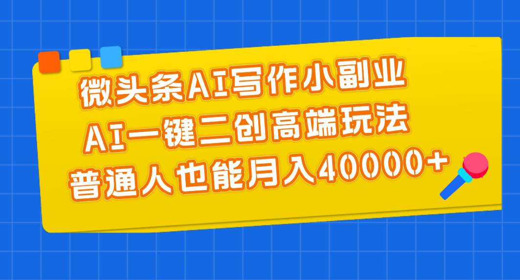 微头条AI写作小副业，AI一键二创高端玩法 普通人也能月入40000+-春生副业网 