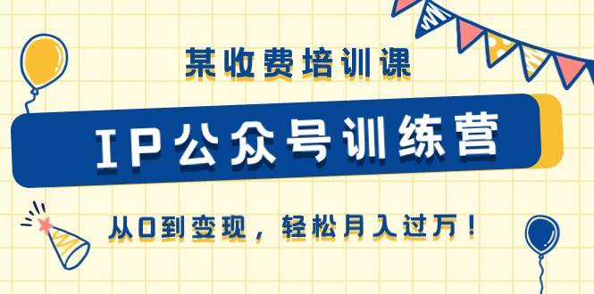 某收费培训课《IP公众号训练营》从0到变现，轻松月入过万！-春生副业网 