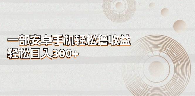 一部安卓手机轻松撸收益，轻松日入300+-春生副业网 
