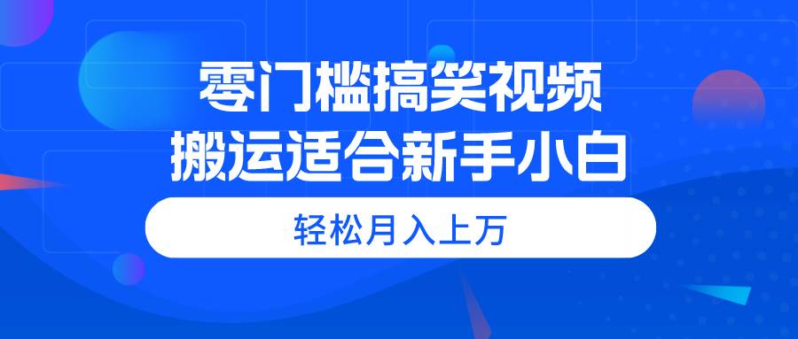 零门槛搞笑视频搬运，轻松月入上万，适合新手小白-春生副业网 