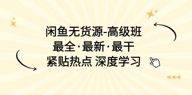 闲鱼无货源-高级班，最全·最新·最干，紧贴热点 深度学习（17节课）-春生副业网 