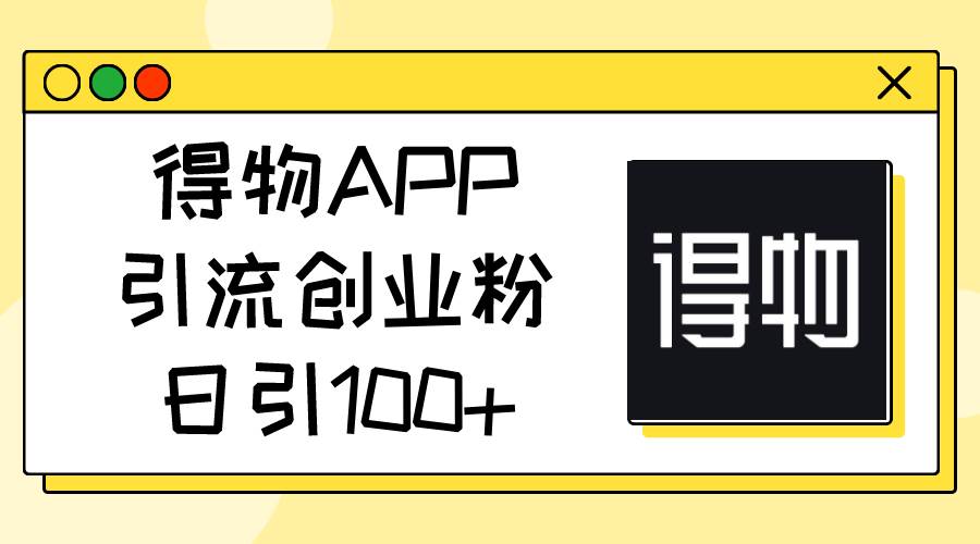 得物APP引流创业粉，日引100+-春生副业网 