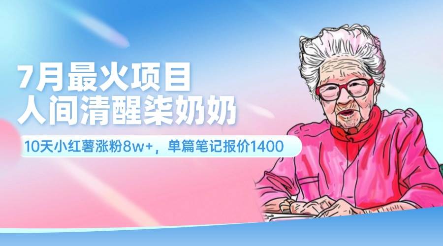 7月最火项目，人间清醒柒奶奶，10天小红薯涨粉8w+，单篇笔记报价1400.-春生副业网 