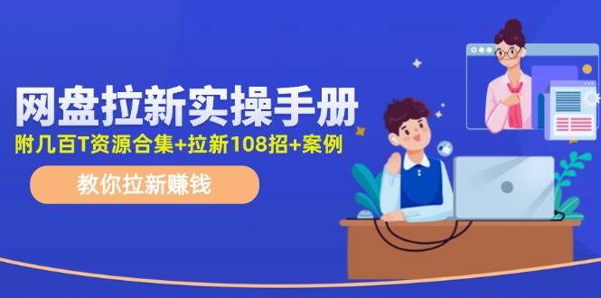 网盘拉新实操手册：教你拉新赚钱（附几百T资源合集+拉新108招+案例）-春生副业网 