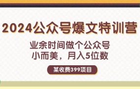 某收费399元-2024公众号爆文特训营：业余时间做个公众号 小而美 月入5位数-春生副业网 