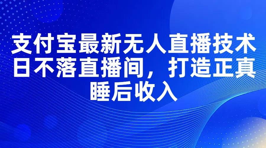 支付宝最新无人直播技术，日不落直播间，打造正真睡后收入-春生副业网 