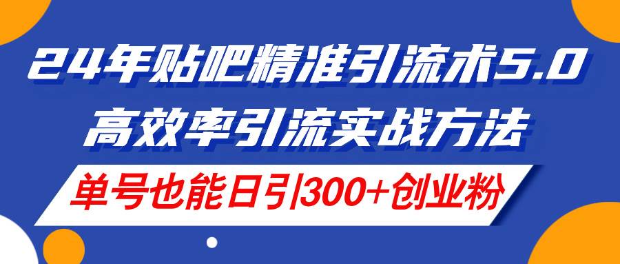 24年贴吧精准引流术5.0，高效率引流实战方法，单号也能日引300+创业粉-春生副业网 