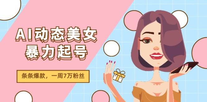 AI动态美女暴力起号2.0，新赛道原创作品，条条爆款，一周7万粉丝-春生副业网 